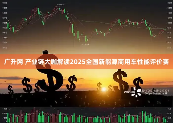 广升网 产业链大咖解读2025全国新能源商用车性能评价赛