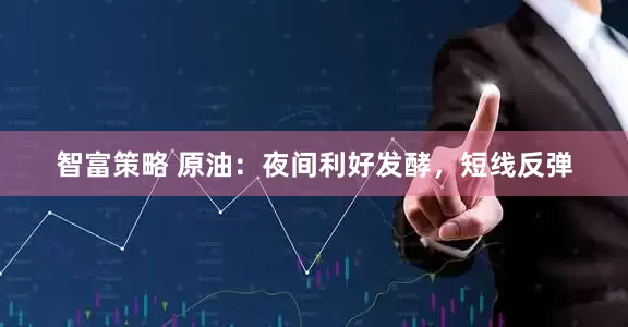 智富策略 原油：夜间利好发酵，短线反弹