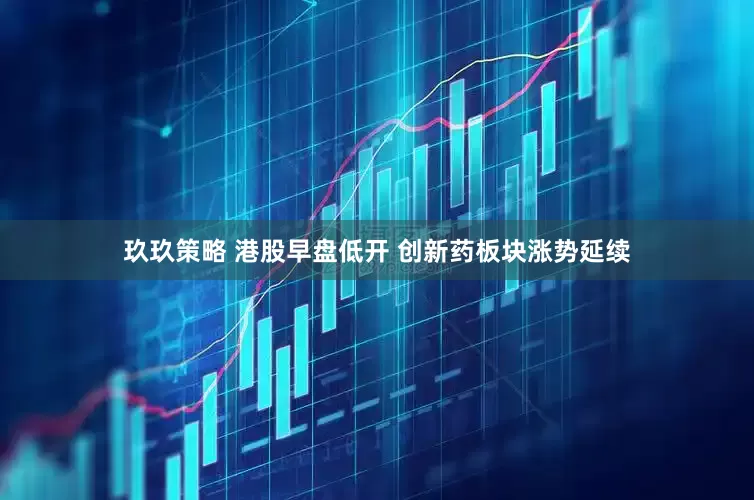玖玖策略 港股早盘低开 创新药板块涨势延续