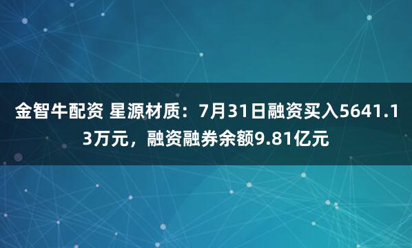 金智牛配资 星源材质：7月31日融资买入5641.13万元，融资融券余额9.81亿元