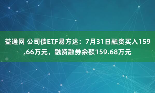 益通网 公司债ETF易方达：7月31日融资买入159.66万元，融资融券余额159.68万元