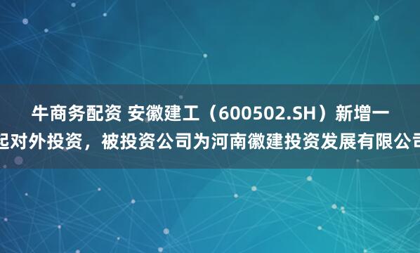 牛商务配资 安徽建工（600502.SH）新增一起对外投资，被投资公司为河南徽建投资发展有限公司
