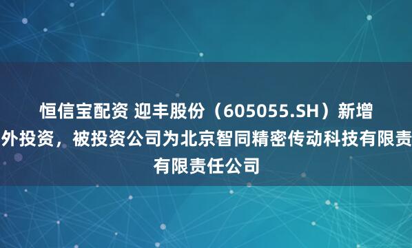 恒信宝配资 迎丰股份（605055.SH）新增一起对外投资，被投资公司为北京智同精密传动科技有限责任公司