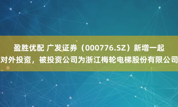 盈胜优配 广发证券（000776.SZ）新增一起对外投资，被投资公司为浙江梅轮电梯股份有限公司
