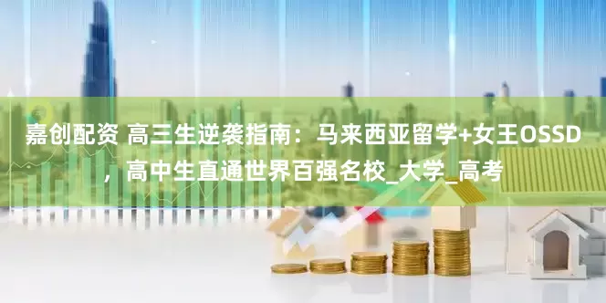 嘉创配资 高三生逆袭指南：马来西亚留学+女王OSSD，高中生直通世界百强名校_大学_高考