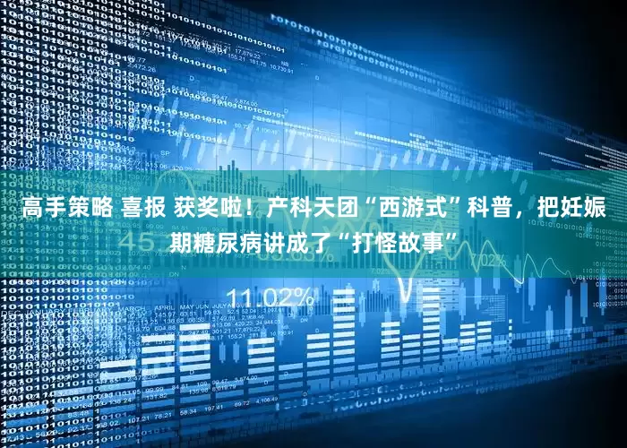 高手策略 喜报 获奖啦！产科天团“西游式”科普，把妊娠期糖尿病讲成了“打怪故事”