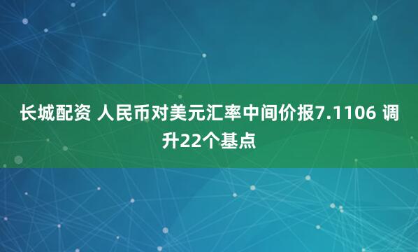 长城配资 人民币对美元汇率中间价报7.1106 调升22个基点