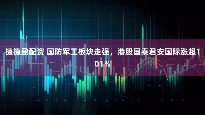捷捷盈配资 国防军工板块走强，港股国泰君安国际涨超101%