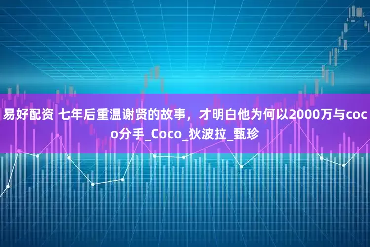 易好配资 七年后重温谢贤的故事，才明白他为何以2000万与coco分手_Coco_狄波拉_甄珍