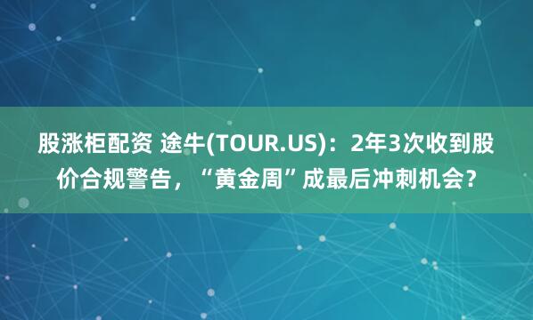 股涨柜配资 途牛(TOUR.US)：2年3次收到股价合规警告，“黄金周”成最后冲刺机会？
