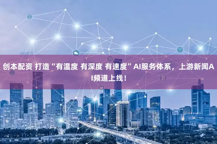 创本配资 打造“有温度 有深度 有速度”AI服务体系，上游新闻AI频道上线！