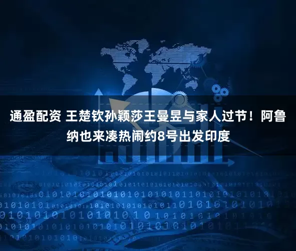 通盈配资 王楚钦孙颖莎王曼昱与家人过节！阿鲁纳也来凑热闹约8号出发印度