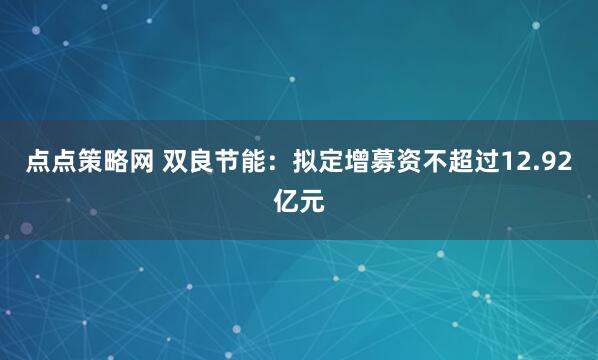 点点策略网 双良节能：拟定增募资不超过12.92亿元