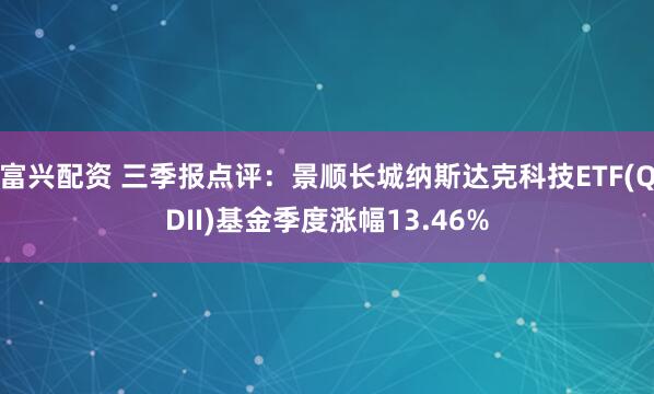 富兴配资 三季报点评：景顺长城纳斯达克科技ETF(QDII)基金季度涨幅13.46%