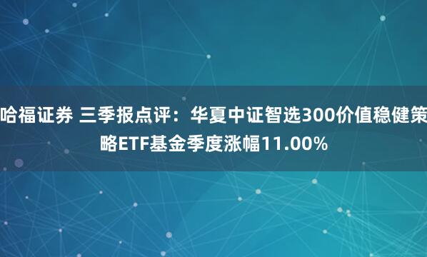 哈福证券 三季报点评：华夏中证智选300价值稳健策略ETF基金季度涨幅11.00%