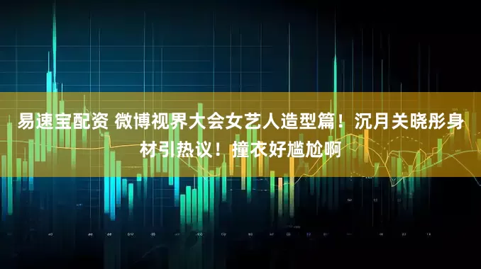 易速宝配资 微博视界大会女艺人造型篇！沉月关晓彤身材引热议！撞衣好尴尬啊