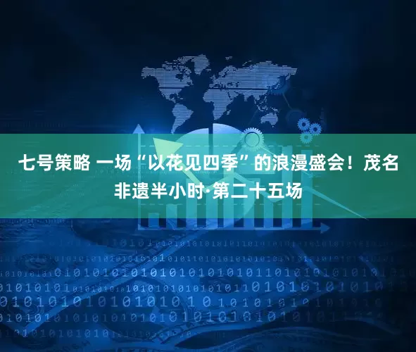 七号策略 一场“以花见四季”的浪漫盛会！茂名非遗半小时·第二十五场