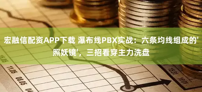 宏融信配资APP下载 瀑布线PBX实战：六条均线组成的'照妖镜'，三招看穿主力洗盘