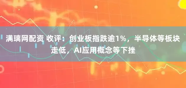 满璃网配资 收评：创业板指跌逾1%，半导体等板块走低，AI应用概念等下挫