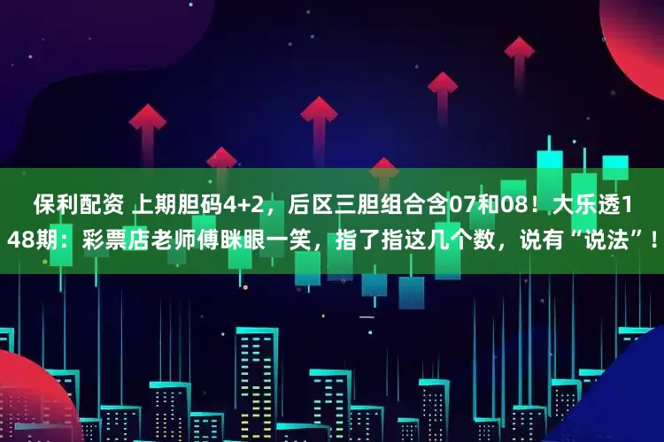 保利配资 上期胆码4+2，后区三胆组合含07和08！大乐透148期：彩票店老师傅眯眼一笑，指了指这几个数，说有“说法”！