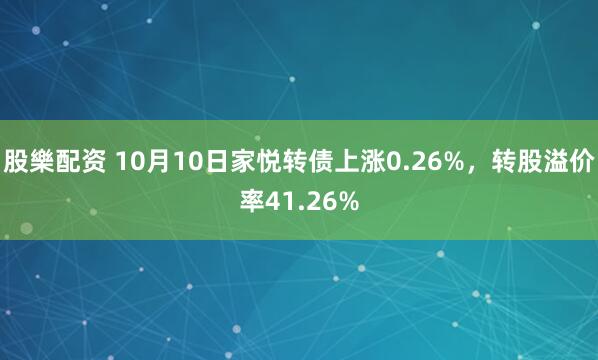 股樂配资 10月10日家悦转债上涨0.26%，转股溢价率41.26%