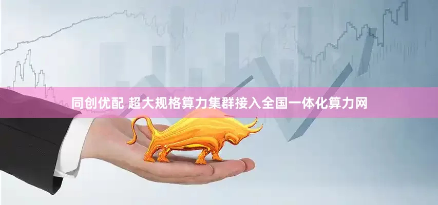 同创优配 超大规格算力集群接入全国一体化算力网